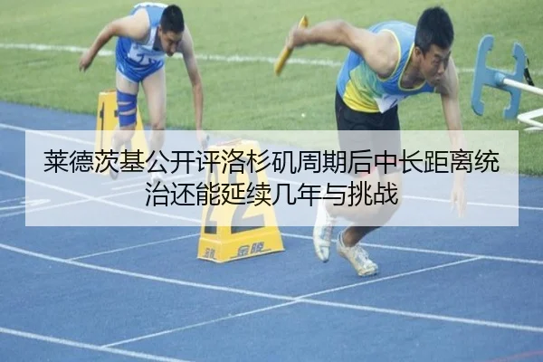 莱德茨基公开评洛杉矶周期后中长距离统治还能延续几年与挑战