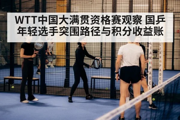WTT中国大满贯资格赛观察 国乒年轻选手突围路径与积分收益账