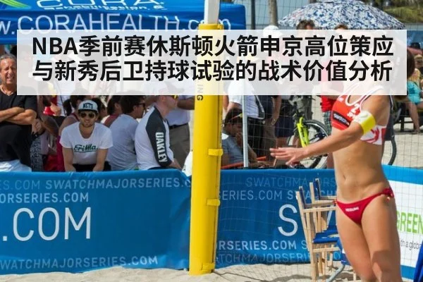 NBA季前赛休斯顿火箭申京高位策应与新秀后卫持球试验的战术价值分析