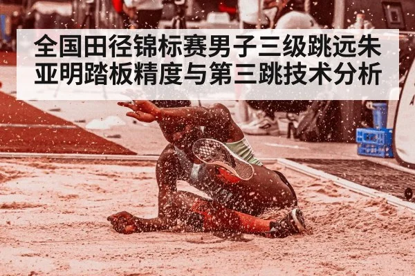 全国田径锦标赛男子三级跳远朱亚明踏板精度与第三跳技术分析