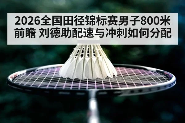 2026全国田径锦标赛男子800米前瞻 刘德助配速与冲刺如何分配